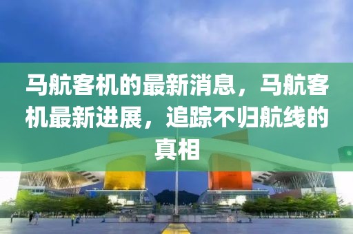馬航客機的最新消息，馬航客機最新進展，追蹤不歸航線的真相