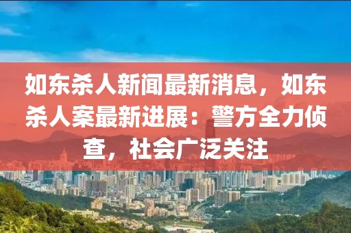 如東殺人新聞最新消息，如東殺人案最新進展：警方全力偵查，社會廣泛關注