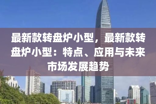 最新款轉盤爐小型，最新款轉盤爐小型：特點、應用與未來市場發(fā)展趨勢