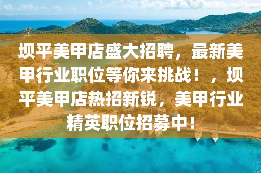 壩平美甲店盛大招聘，最新美甲行業職位等你來挑戰！，壩平美甲店熱招新銳，美甲行業精英職位招募中！