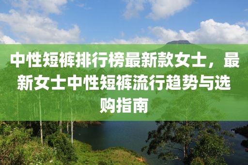 中性短褲排行榜最新款女士，最新女士中性短褲流行趨勢(shì)與選購指南