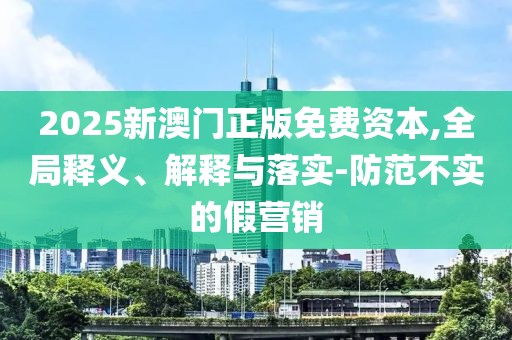 2025新澳門正版免費(fèi)資本,全局釋義、解釋與落實(shí)-防范不實(shí)的假營(yíng)銷
