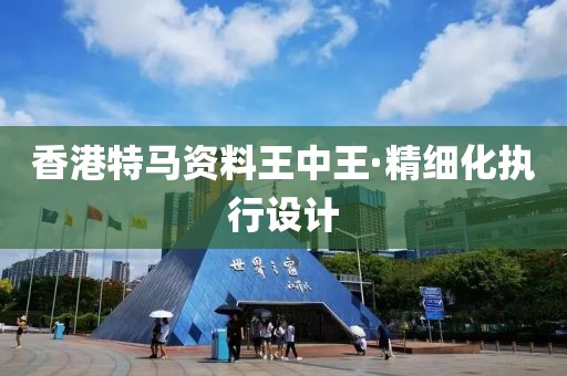 香港特馬資料王中王·精細化執行設計