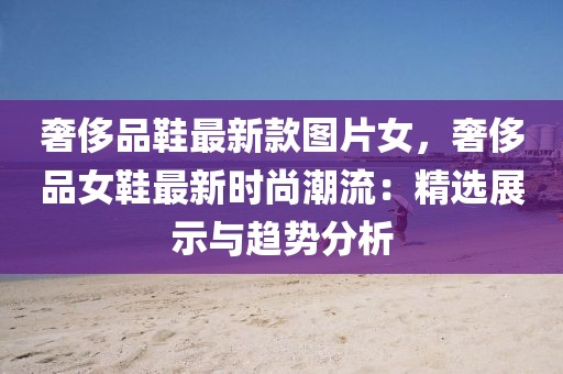 奢侈品鞋最新款圖片女，奢侈品女鞋最新時尚潮流：精選展示與趨勢分析