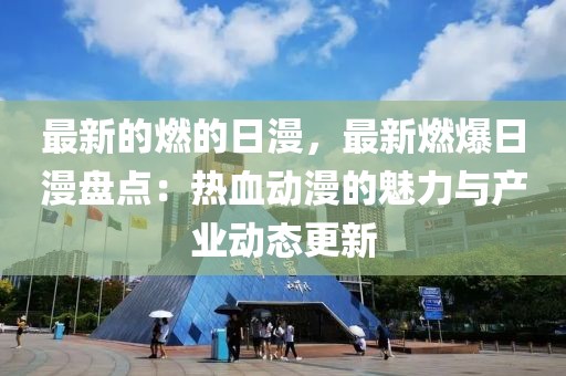 最新的燃的日漫，最新燃爆日漫盤點：熱血動漫的魅力與產業動態更新