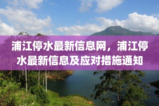 浦江停水最新信息網(wǎng)，浦江停水最新信息及應(yīng)對措施通知
