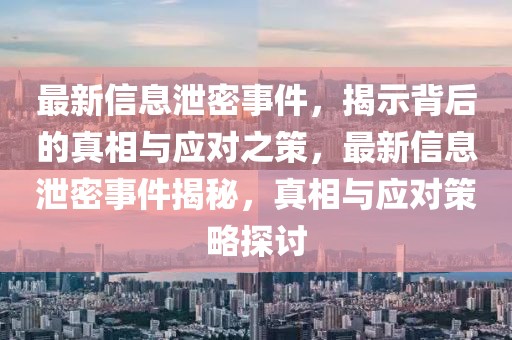 最新信息泄密事件，揭示背后的真相與應對之策，最新信息泄密事件揭秘，真相與應對策略探討