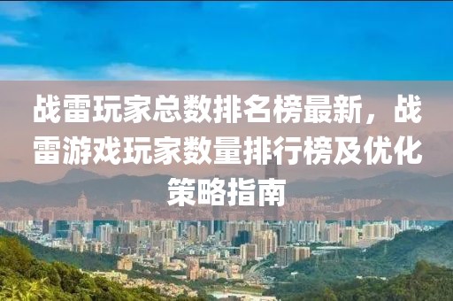 戰雷玩家總數排名榜最新，戰雷游戲玩家數量排行榜及優化策略指南
