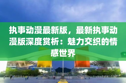 執事動漫最新版，最新執事動漫版深度賞析：魅力交織的情感世界