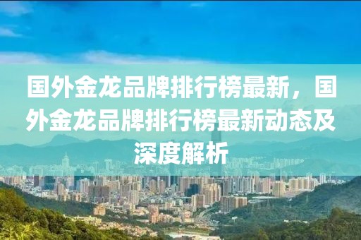 國外金龍品牌排行榜最新，國外金龍品牌排行榜最新動態(tài)及深度解析