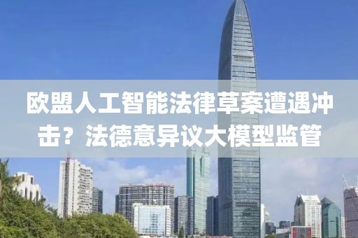 歐盟人工智能法律草案遭遇沖擊？法德意異議大模型監管