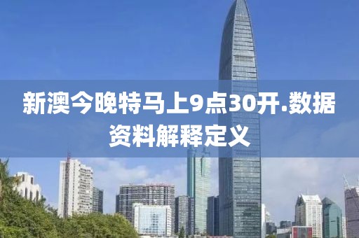 新澳今晚特馬上9點30開.數據資料解釋定義