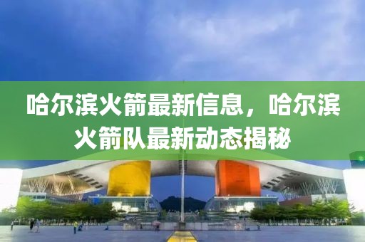 哈爾濱火箭最新信息，哈爾濱火箭隊(duì)最新動態(tài)揭秘