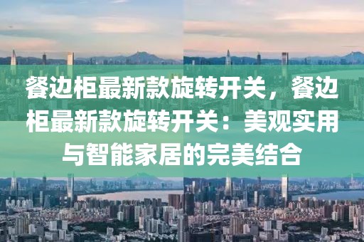 餐邊柜最新款旋轉開關，餐邊柜最新款旋轉開關：美觀實用與智能家居的完美結合
