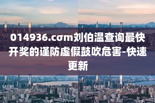 014936.cσm劉伯溫查詢最快開獎的謹防虛假鼓吹危害-快速更新