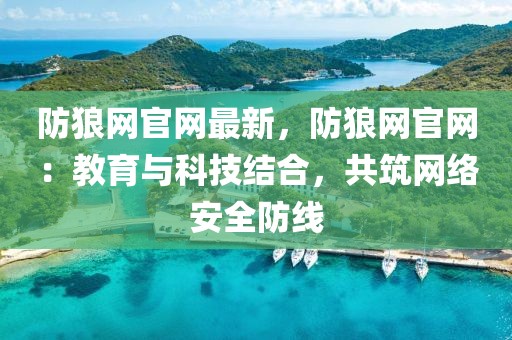 防狼網官網最新，防狼網官網：教育與科技結合，共筑網絡安全防線