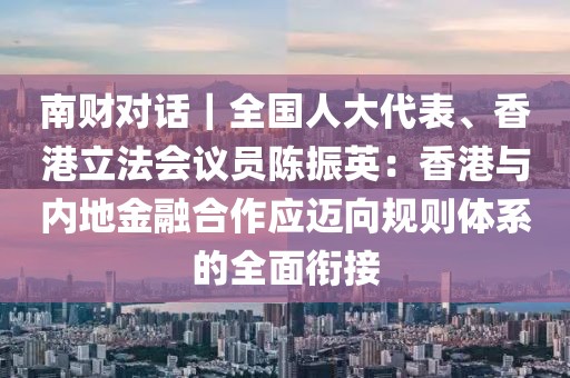南財對話｜全國人大代表、香港立法會議員陳振英：香港與內地金融合作應邁向規則體系的全面銜接