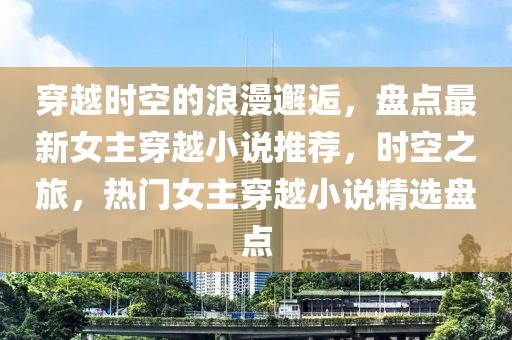 穿越時(shí)空的浪漫邂逅，盤(pán)點(diǎn)最新女主穿越小說(shuō)推薦，時(shí)空之旅，熱門(mén)女主穿越小說(shuō)精選盤(pán)點(diǎn)