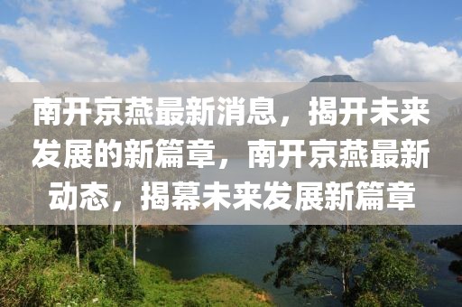 南開京燕最新消息，揭開未來發展的新篇章，南開京燕最新動態，揭幕未來發展新篇章