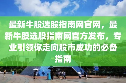 最新牛股選股指南網官網，最新牛股選股指南網官方發布，專業引領你走向股市成功的必備指南