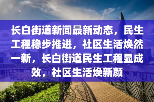 長白街道新聞最新動態，民生工程穩步推進，社區生活煥然一新，長白街道民生工程顯成效，社區生活煥新顏