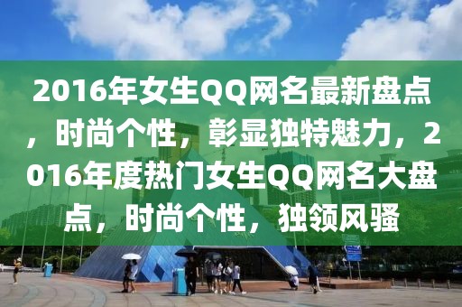 2016年女生QQ網名最新盤點，時尚個性，彰顯獨特魅力，2016年度熱門女生QQ網名大盤點，時尚個性，獨領風騷