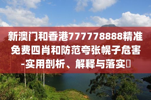 新澳門和香港777778888精準免費四肖和防范夸張幌子危害-實用剖析、解釋與落實?