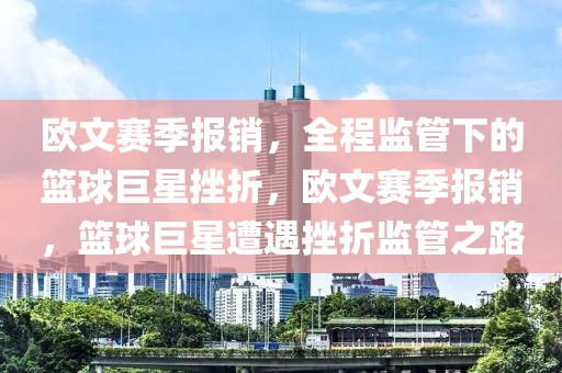 歐文賽季報銷，全程監(jiān)管下的籃球巨星挫折，歐文賽季報銷，籃球巨星遭遇挫折監(jiān)管之路
