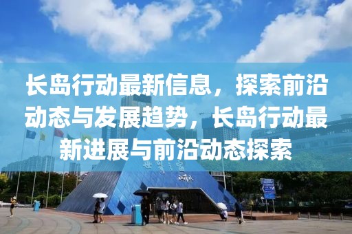 長島行動最新信息，探索前沿動態與發展趨勢，長島行動最新進展與前沿動態探索