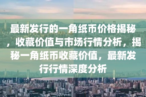 最新發行的一角紙幣價格揭秘，收藏價值與市場行情分析，揭秘一角紙幣收藏價值，最新發行行情深度分析
