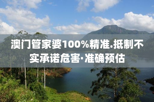 澳門管家婆100%精準.抵制不實承諾危害·準確預估