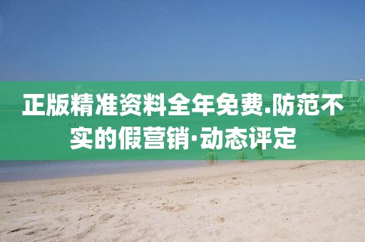 正版精準資料全年免費.防范不實的假營銷·動態評定
