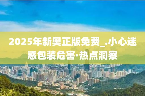 2025年新奧正版免費(fèi)_.小心迷惑包裝危害·熱點(diǎn)洞察