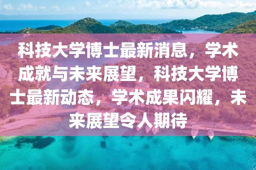 科技大學博士最新消息，學術成就與未來展望，科技大學博士最新動態，學術成果閃耀，未來展望令人期待