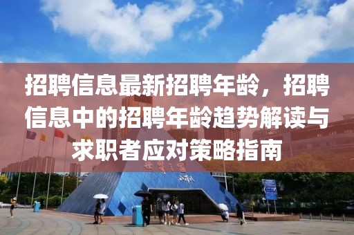 招聘信息最新招聘年齡，招聘信息中的招聘年齡趨勢(shì)解讀與求職者應(yīng)對(duì)策略指南