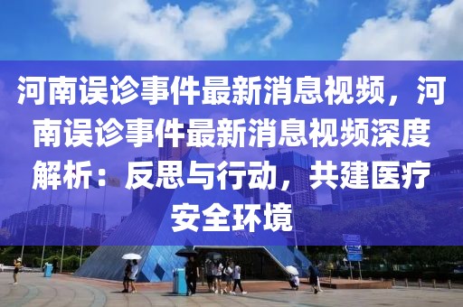 河南誤診事件最新消息視頻，河南誤診事件最新消息視頻深度解析：反思與行動，共建醫療安全環境