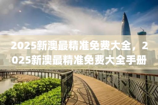 2025新澳最精準免費大全，2025新澳最精準免費大全手冊