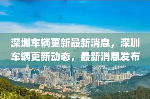 深圳車輛更新最新消息，深圳車輛更新動態，最新消息發布