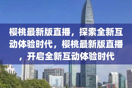 櫻桃最新版直播，探索全新互動體驗時代，櫻桃最新版直播，開啟全新互動體驗時代
