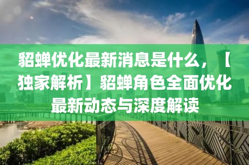 貂蟬優化最新消息是什么，【獨家解析】貂蟬角色全面優化最新動態與深度解讀