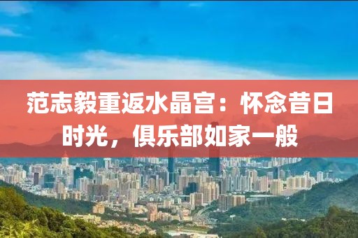 范志毅重返水晶宮：懷念昔日時光，俱樂部如家一般