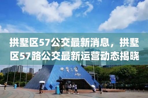 拱墅區57公交最新消息，拱墅區57路公交最新運營動態揭曉