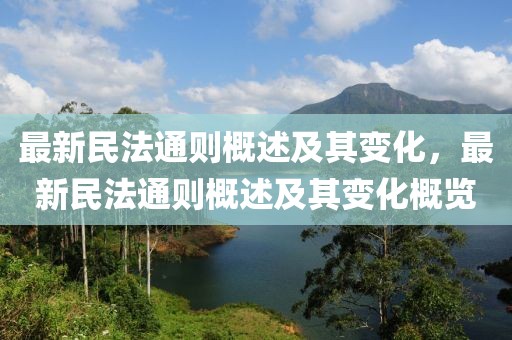 最新民法通則概述及其變化，最新民法通則概述及其變化概覽
