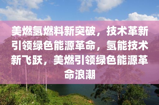 美燃氫燃料新突破，技術革新引領綠色能源革命，氫能技術新飛躍，美燃引領綠色能源革命浪潮