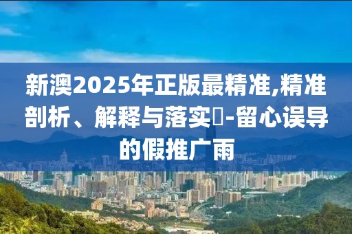 新澳2025年正版最精準,精準剖析、解釋與落實?-留心誤導的假推廣雨
