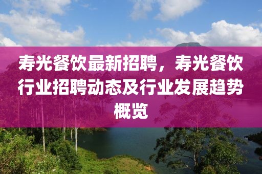 壽光餐飲最新招聘，壽光餐飲行業招聘動態及行業發展趨勢概覽