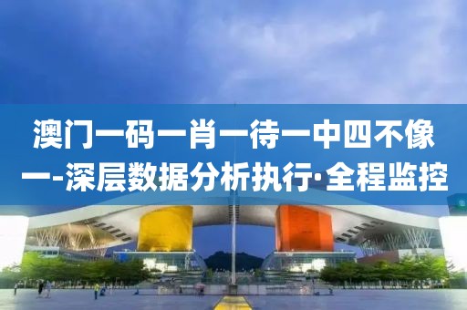 澳門一碼一肖一待一中四不像一-深層數(shù)據(jù)分析執(zhí)行·全程監(jiān)控