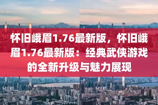 懷舊峨眉1.76最新版，懷舊峨眉1.76最新版：經(jīng)典武俠游戲的全新升級與魅力展現(xiàn)