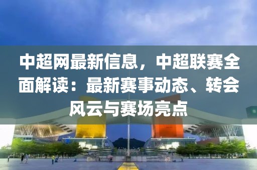 中超網最新信息，中超聯賽全面解讀：最新賽事動態、轉會風云與賽場亮點