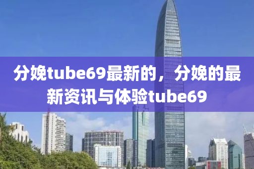 分娩tube69最新的，分娩的最新資訊與體驗tube69